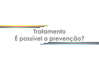 Tratamento
É possível a prevenção?
 