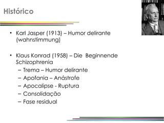 Histórico

 • Karl Jasper (1913) – Humor delirante
   (wahnstimmung)

 • Klaus Konrad (1958) – Die Beginnende
   Schizophrenia
    – Trema – Humor delirante
    – Apofania – Anástrofe
    – Apocalipse - Ruptura
    – Consolidação
    – Fase residual
 
