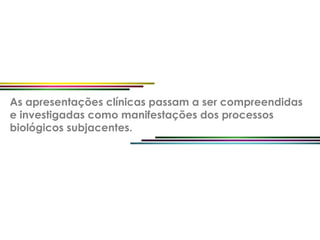 As apresentações clínicas passam a ser compreendidas
e investigadas como manifestações dos processos
biológicos subjacentes.
 