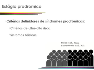 Estágio prodrômico


 •Critérios definidores de síndromes prodrômicas:

   •Critérios de ultra-alto risco

   •Sintomas básicos

                                    Miller et al., 2003;
                                    Klosterkötter et al., 2001
 