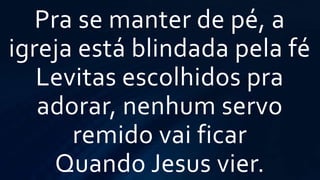 Pra se manter de pé, a
igreja está blindada pela fé
Levitas escolhidos pra
adorar, nenhum servo
remido vai ficar
Quando Jesus vier.
 