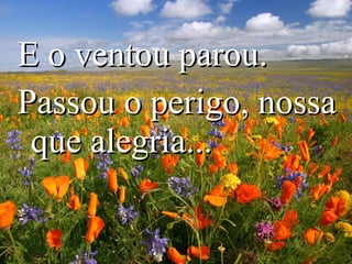 E o ventou parou.
Passou o perigo, nossa
 que alegria...
 