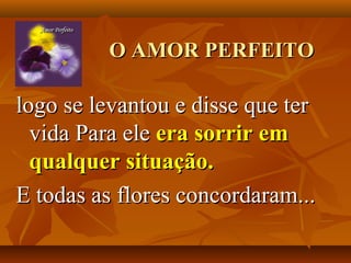 O AMOR PERFEITO

logo se levantou e disse que ter
  vida Para ele era sorrir em
  qualquer situação.
E todas as flores concordaram...
 