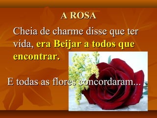 A ROSA
 Cheia de charme disse que ter
 vida, era Beijar a todos que
 encontrar.

E todas as flores concordaram...
 