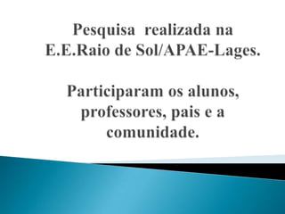 Pesquisa  realizada na E.E.Raio de Sol/APAE-Lages.Participaram os alunos, professores, pais e a comunidade.