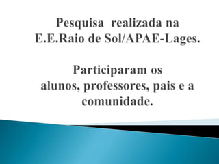 Pesquisa  realizada na E.E.Raio de Sol/APAE-Lages.Participaram os alunos, professores, pais e a comunidade.