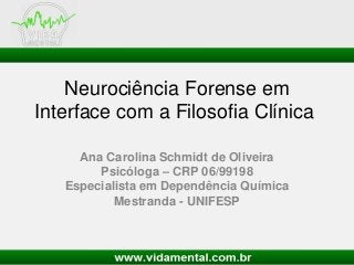 Neurociência Forense em
Interface com a Filosofia Clínica
Ana Carolina Schmidt de Oliveira
Psicóloga – CRP 06/99198
Especialista em Dependência Química
Mestranda - UNIFESP
 