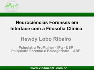 Neurociências Forenses em
Interface com a Filosofia Clínica
Hewdy Lobo Ribeiro
Psiquiatra ProMulher - IPq - USP
Psiquiatra Forense e Psicogeriatra – ABP
 