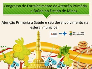 Congresso de Fortalecimento da Atenção Primária
a Saúde no Estado de Minas

Atenção Primária à Saúde e seu desenvolvimento na
esfera municipal.

 