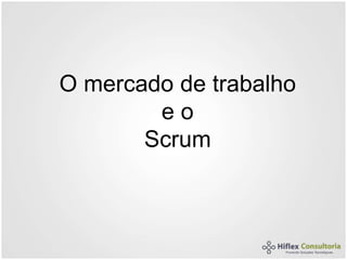 O mercado de trabalho
e o
Scrum
 