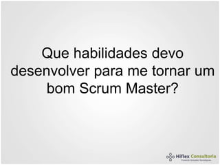 Que habilidades devo
desenvolver para me tornar um
bom Scrum Master?
 