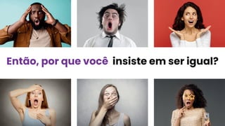 Então, por que você insiste em ser igual?
 