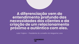 A diferenciação vem do
entendimento profundo das
necessidades dos clientes e da
criação de um relacionamento
próximo e autêntico com eles.
Luiza Trajano - Presidente do conselho do Magazine Luiza
 