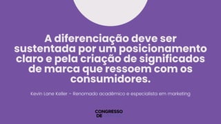 A diferenciação deve ser
sustentada por um posicionamento
claro e pela criação de significados
de marca que ressoem com os
consumidores.
Kevin Lane Keller - Renomado acadêmico e especialista em marketing
 