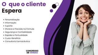O que o cliente
Espera
Personalização
Informação
Suporte
Eficácia e Precisão na Fórmula
Segurança e Confiabilidade
Rapidez e Pontualidade
Custo-Benefício
Consultoria Farmacêutica
 