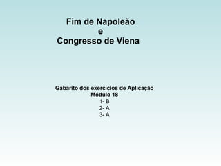Fim de Napoleão  e  Congresso de Viena  Gabarito dos exercícios de Aplicação Módulo 18 1- B 2- A 3- A 
