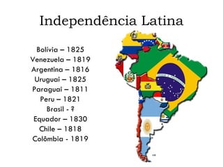 Independência Latina Bolívia – 1825 Venezuela – 1819 Argentina – 1816 Uruguai – 1825 Paraguai – 1811 Peru – 1821 Brasil - ? Equador – 1830 Chile – 1818 Colômbia - 1819 