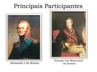 Principais Participantes Alexandre I da Rússia Príncipe Von Metternich,  da Áustria 