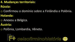 4. Mudanças territoriais:
Rússia:
o Confirmou o domínio sobre a Finlândia e Polônia.
Holanda:
o Anexou a Bélgica.
Áustria:
o Polônia, Lombardia, Vêneto.
 