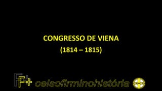 CONGRESSO DE VIENA
(1814 – 1815)
 