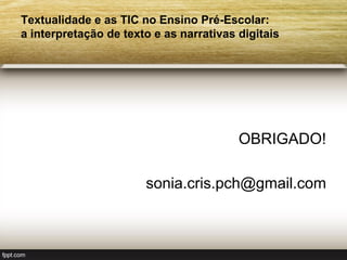 Textualidade e as TIC no Ensino Pré-Escolar:
a interpretação de texto e as narrativas digitais




                                         OBRIGADO!

                       sonia.cris.pch@gmail.com
 