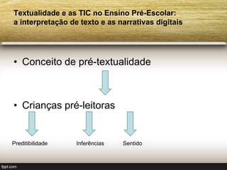 Textualidade e as TIC no Ensino Pré-Escolar:
a interpretação de texto e as narrativas digitais




• Conceito de pré-textualidade



• Crianças pré-leitoras


Preditibilidade   Inferências   Sentido
 