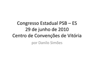 Congresso Estadual PSB – ES
     29 de junho de 2010
Centro de Convenções de Vitória
        por Danilo Simões
 