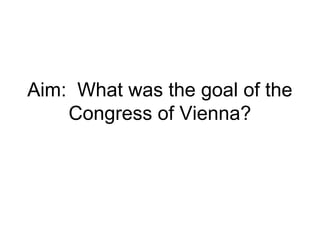 Aim: What was the goal of the
Congress of Vienna?
 
