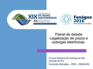 O novo Sistema de Outorga do Rio
Grande do Sul
Fernando Meirelles – DRH – SEMA/RS
Painel de debate
Legalização de poços e
outorgas eletrônicas
 