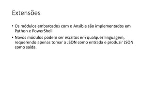 Extensões
• Os módulos embarcados com o Ansible são implementados em
Python e PowerShell
• Novos módulos podem ser escritos em qualquer linguagem,
requerendo apenas tomar o JSON como entrada e produzir JSON
como saída.
 