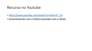 Recurso no Youtube
• https://www.youtube.com/watch?v=IhroIrV9_7w
• Automatizando com o Python;exemplo com o Telnet
 