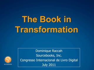 The Book in Transformation  Dominique Raccah Sourcebooks, Inc. CongressoInternacional de Livro Digital  July 2011 
