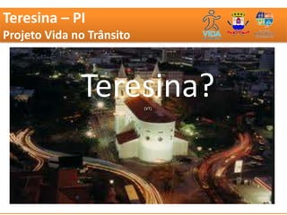 Teresina – PI
Projeto Vida no Trânsito



              Teresina?    (VT)
 