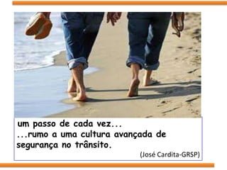 um passo de cada vez...
...rumo a uma cultura avançada de
segurança no trânsito.
                           (José Cardita-GRSP)
 