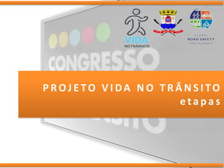 PROJETO VIDA NO TRÂNSITO
                   etapas
 