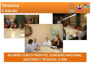 Teresina
A Adesão




   REUNIÃO COM O PREFEITO, COMISSÃO NACIONAL,
            GESTORES E TÉCNICOS: O SIM
 
