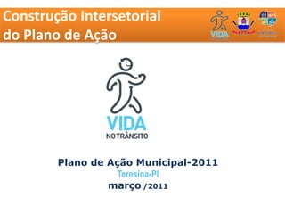 Construção Intersetorial
do Plano de Ação




        Plano de Ação Municipal-2011
                   Teresina-PI
                 março /2011
 