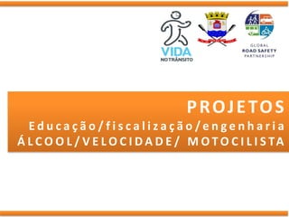 P R O J E TO S
  Educação/fiscalização/engenharia
Á L C O O L / V E L O C I D A D E / M O T O C I L I S TA
 