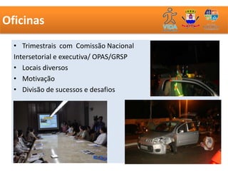 Oficinas
  • Trimestrais com Comissão Nacional
  Intersetorial e executiva/ OPAS/GRSP
  • Locais diversos
  • Motivação
  • Divisão de sucessos e desafios
 