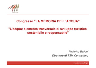 www.tsmconsulting.it
Congresso “LA MEMORIA DELL’ACQUA”
"L'acqua: elemento trasversale di sviluppo turistico
sostenibile e responsabile”
Federico Belloni
Direttore di TSM Consulting
 