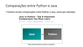 Comparações entre Python e Java
• Existem muitas comparações entre Python e Java, como por exemplo:
https://www.educba.com/java-vs-python/
 
