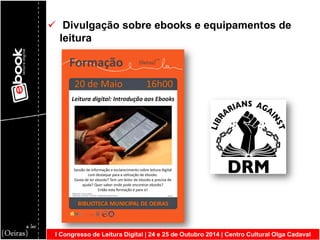 I Congresso de Leitura Digital | 24 e 25 de Outubro 2014 | Centro Cultural Olga Cadaval 
 Divulgação sobre ebooks e equipamentos de leitura  