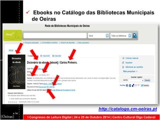 I Congresso de Leitura Digital | 24 e 25 de Outubro 2014 | Centro Cultural Olga Cadaval 
 Ebooks no Catálogo das Bibliotecas Municipais de Oeiras http://catalogo.cm-oeiras.pt  