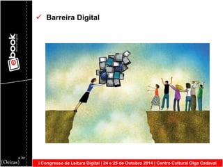I Congresso de Leitura Digital | 24 e 25 de Outubro 2014 | Centro Cultural Olga Cadaval 
 Barreira Digital  