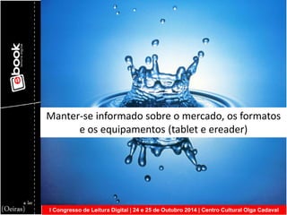 I Congresso de Leitura Digital | 24 e 25 de Outubro 2014 | Centro Cultural Olga Cadaval 
Manter-se informado sobre o mercado, os formatos e os equipamentos (tablet e ereader)  