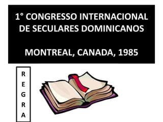 1° CONGRESSO INTERNACIONAL 
DE SECULARES DOMINICANOS 
MONTREAL, CANADA, 1985 
R 
E 
G 
R 
A 
 