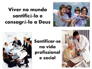 Viver no mundo 
santificá-lo e 
consagrá-lo a Deus 
Santificar-se 
na vida 
profissional 
e social 
 