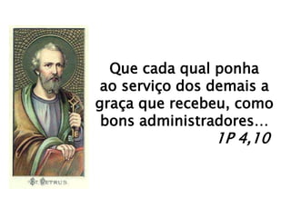 Que cada qual ponha 
ao serviço dos demais a 
graça que recebeu, como 
bons administradores… 
1P 4,10 
 