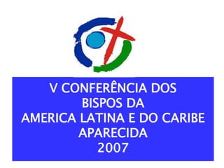 V CONFERÊNCIA DOS 
BISPOS DA 
AMERICA LATINA E DO CARIBE 
APARECIDA 
2007 
 