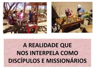 A REALIDADE QUE 
NOS INTERPELA COMO 
DISCÍPULOS E MISSIONÁRIOS 
 